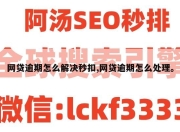 网贷逾期怎么解决秒扣,网贷逾期怎么处理。
