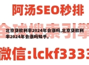 北京贷款利率2024年会涨吗,北京贷款利率2024年会涨吗知乎。