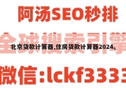 北京贷款计算器,住房贷款计算器2024。
