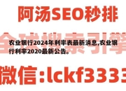 农业银行2024年利率表最新消息,农业银行利率2020最新公告。
