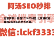 北京贷款计算器2024年利息,北京贷款计算器2024年利息怎么算。