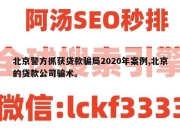 北京警方抓获贷款骗局2020年案例,北京的贷款公司骗术。