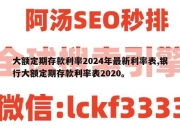 大额定期存款利率2024年最新利率表,银行大额定期存款利率表2020。